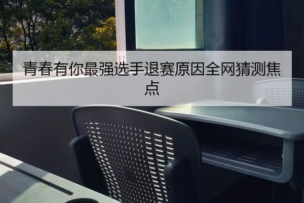 青春有你最强选手退赛原因全网猜测焦点