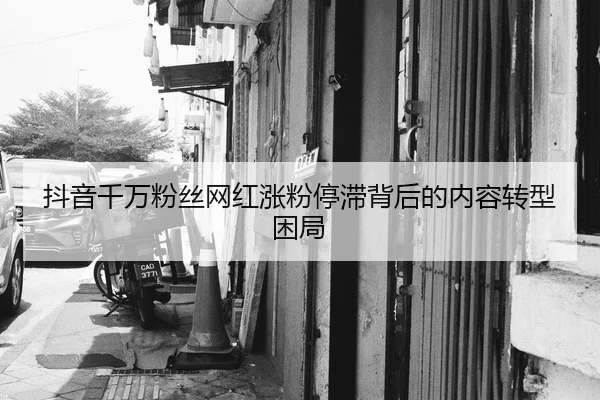 抖音千万粉丝网红涨粉停滞背后的内容转型困局