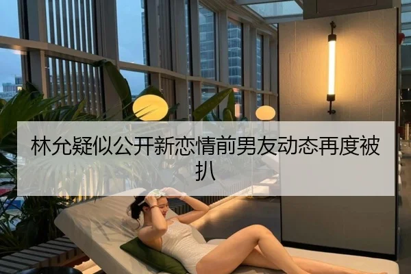 林允疑似公开新恋情前男友动态再度被扒