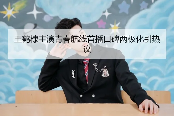 王鹤棣主演青春航线首播口碑两极化引热议